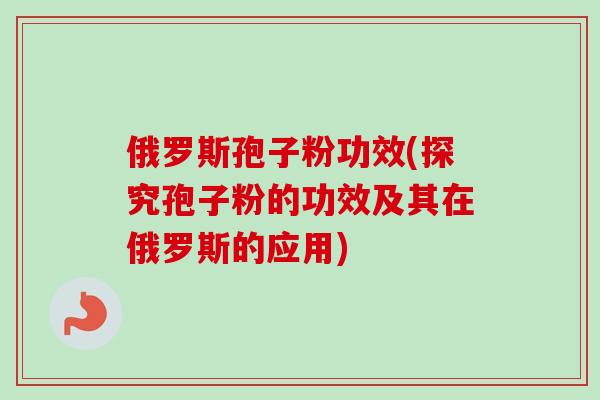 俄罗斯孢子粉功效(探究孢子粉的功效及其在俄罗斯的应用)-第1张图片-卓越灵芝孢子粉