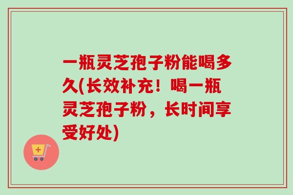一瓶灵芝孢子粉能喝多久(长效补充!喝一瓶灵芝孢子粉,长时间享受好处)-第1张图片-卓越灵芝孢子粉 一瓶灵芝孢子粉能喝多久(长效补充!喝一瓶灵芝孢子粉,长时间享受好处)-第1张图片-卓越灵芝孢子粉