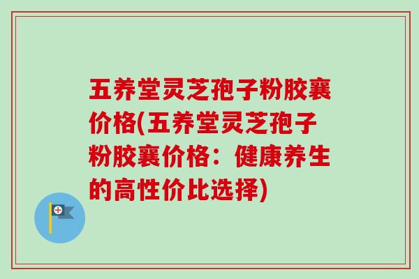 五养堂灵芝孢子粉胶襄价格(五养堂灵芝孢子粉胶襄价格:健康养生的高性价比选择)-第1张图片-卓越灵芝孢子粉 五养堂灵芝孢子粉胶襄价格(五养堂灵芝孢子粉胶襄价格:健康养生的高性价比选择)-第1张图片-卓越灵芝孢子粉