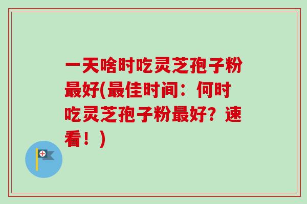一天啥时吃灵芝孢子粉最好(最佳时间:何时吃灵芝孢子粉最好?速看!)-第1张图片-卓越灵芝孢子粉 一天啥时吃灵芝孢子粉最好(最佳时间:何时吃灵芝孢子粉最好?速看!)-第1张图片-卓越灵芝孢子粉