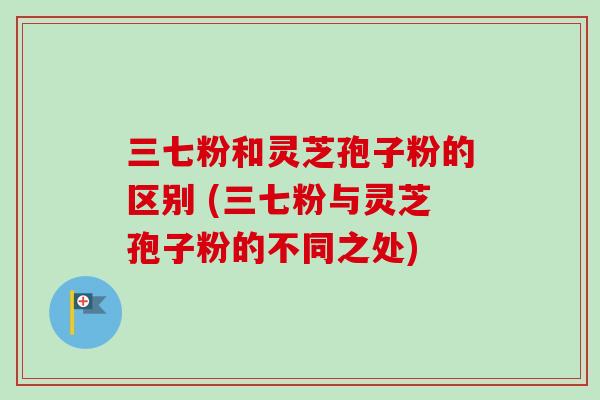 三七粉和灵芝孢子粉的区别 (三七粉与灵芝孢子粉的不同之处)-第1张图片-卓越灵芝孢子粉