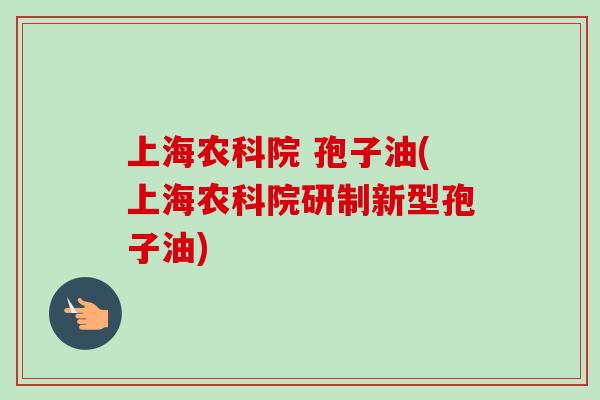 上海农科院 孢子油(上海农科院研制新型孢子油)-第1张图片-卓越灵芝孢子粉 上海农科院 孢子油(上海农科院研制新型孢子油)-第1张图片-卓越灵芝孢子粉