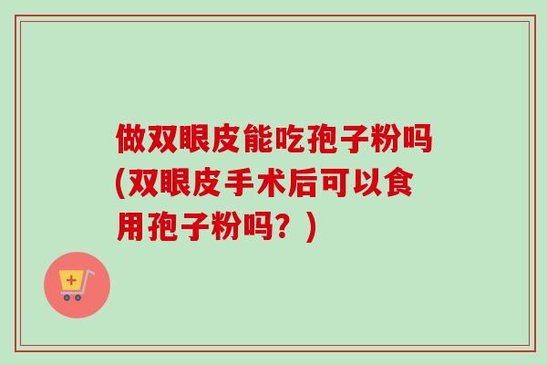 做双眼皮能吃孢子粉吗(双眼皮手术后可以食用孢子粉吗?)-第1张图片-卓越灵芝孢子粉 做双眼皮能吃孢子粉吗(双眼皮手术后可以食用孢子粉吗?)-第1张图片-卓越灵芝孢子粉