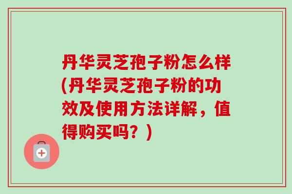 丹华灵芝孢子粉怎么样(丹华灵芝孢子粉的功效及使用方法详解,值得购买吗?)-第1张图片-卓越灵芝孢子粉 丹华灵芝孢子粉怎么样(丹华灵芝孢子粉的功效及使用方法详解,值得购买吗?)-第1张图片-卓越灵芝孢子粉