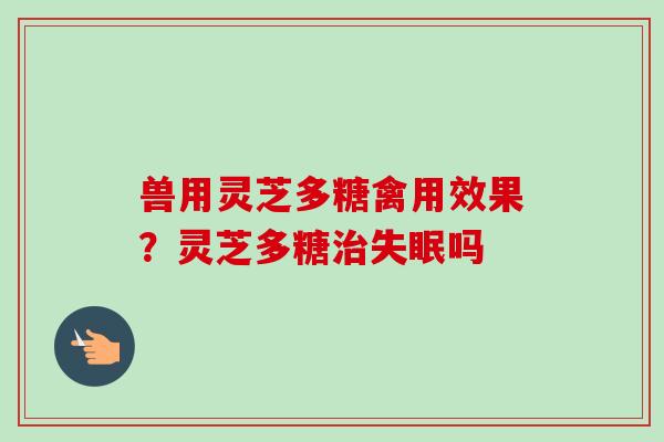 兽用灵芝多糖禽用效果？灵芝多糖治失眠吗-第1张图片-卓越灵芝孢子粉