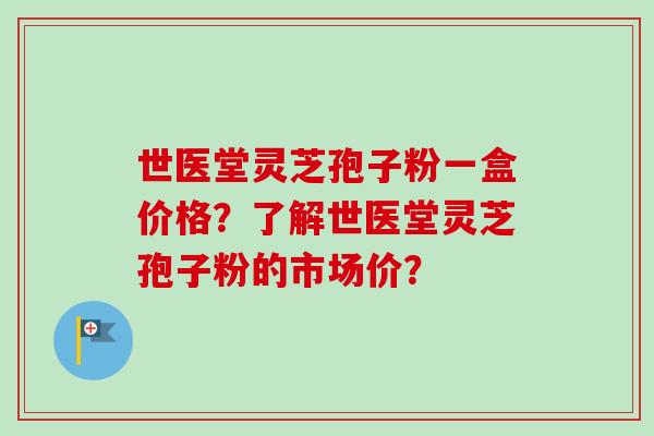 世医堂灵芝孢子粉一盒价格?了解世医堂灵芝孢子粉的市场价?-第1张图片-卓越灵芝孢子粉 世医堂灵芝孢子粉一盒价格?了解世医堂灵芝孢子粉的市场价?-第1张图片-卓越灵芝孢子粉