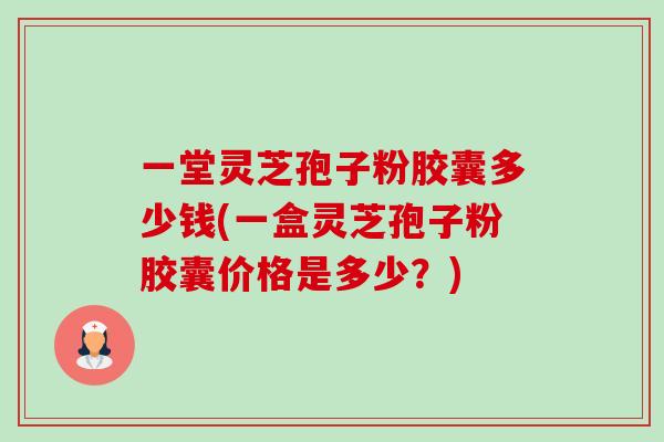 一堂灵芝孢子粉胶囊多少钱(一盒灵芝孢子粉胶囊价格是多少?)-第1张图片-卓越灵芝孢子粉 一堂灵芝孢子粉胶囊多少钱(一盒灵芝孢子粉胶囊价格是多少?)-第1张图片-卓越灵芝孢子粉