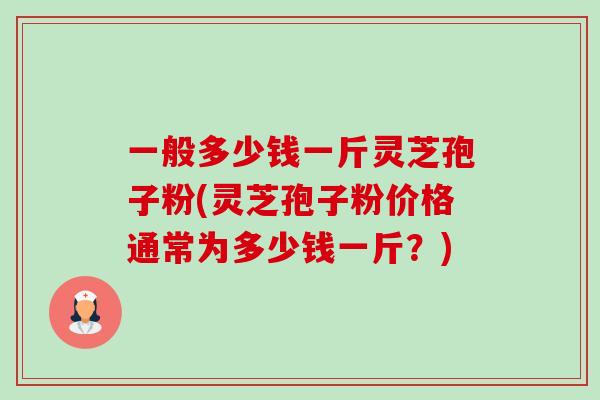 一般多少钱一斤灵芝孢子粉(灵芝孢子粉价格通常为多少钱一斤?)-第1张图片-卓越灵芝孢子粉 一般多少钱一斤灵芝孢子粉(灵芝孢子粉价格通常为多少钱一斤?)-第1张图片-卓越灵芝孢子粉