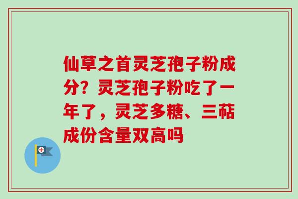 仙草之首灵芝孢子粉成分？灵芝孢子粉吃了一年了，灵芝多糖、三萜成份含量双高吗-第1张图片-卓越灵芝孢子粉