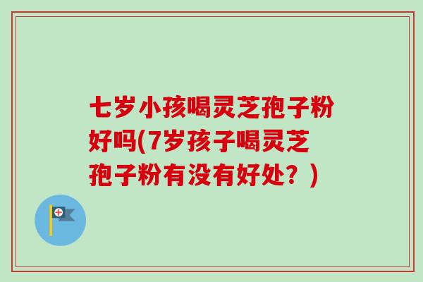 七岁小孩喝灵芝孢子粉好吗(7岁孩子喝灵芝孢子粉有没有好处?)-第1张图片-卓越灵芝孢子粉 七岁小孩喝灵芝孢子粉好吗(7岁孩子喝灵芝孢子粉有没有好处?)-第1张图片-卓越灵芝孢子粉