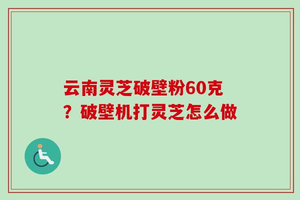 云南灵芝破壁粉60克?破壁机打灵芝怎么做-第1张图片-卓越灵芝孢子粉 云南灵芝破壁粉60克?破壁机打灵芝怎么做-第1张图片-卓越灵芝孢子粉