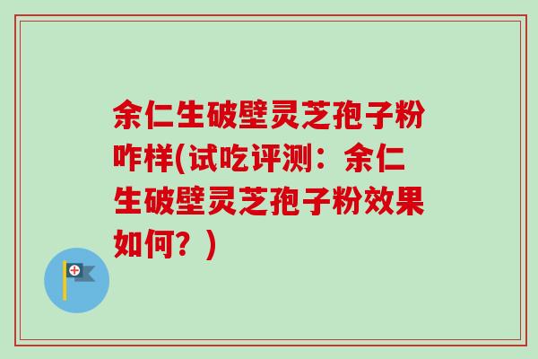余仁生破壁灵芝孢子粉咋样(试吃评测：余仁生破壁灵芝孢子粉效果如何？)-第1张图片-卓越灵芝孢子粉