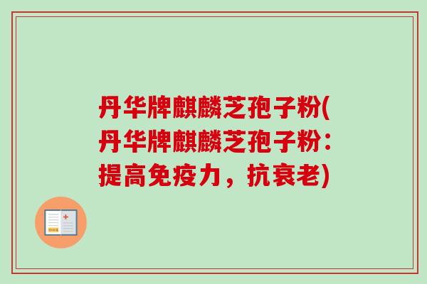 丹华牌麒麟芝孢子粉(丹华牌麒麟芝孢子粉:提高免疫力,抗衰老)-第1张图片-卓越灵芝孢子粉 丹华牌麒麟芝孢子粉(丹华牌麒麟芝孢子粉:提高免疫力,抗衰老)-第1张图片-卓越灵芝孢子粉