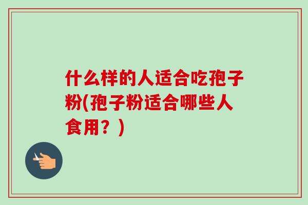 什么样的人适合吃孢子粉(孢子粉适合哪些人食用?)-第1张图片-卓越灵芝孢子粉 什么样的人适合吃孢子粉(孢子粉适合哪些人食用?)-第1张图片-卓越灵芝孢子粉