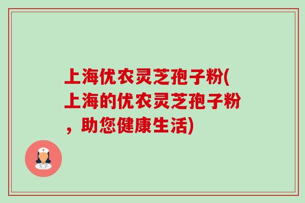 上海优农灵芝孢子粉(上海的优农灵芝孢子粉,助您健康生活)-第1张图片-卓越灵芝孢子粉 上海优农灵芝孢子粉(上海的优农灵芝孢子粉,助您健康生活)-第1张图片-卓越灵芝孢子粉