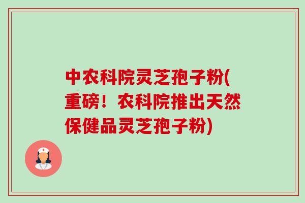 中农科院灵芝孢子粉(重磅!农科院推出天然保健品灵芝孢子粉)-第1张图片-卓越灵芝孢子粉 中农科院灵芝孢子粉(重磅!农科院推出天然保健品灵芝孢子粉)-第1张图片-卓越灵芝孢子粉