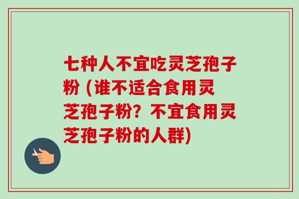 七种人不宜吃灵芝孢子粉 (谁不适合食用灵芝孢子粉?不宜食用灵芝孢子粉的人群)-第1张图片-卓越灵芝孢子粉 七种人不宜吃灵芝孢子粉 (谁不适合食用灵芝孢子粉?不宜食用灵芝孢子粉的人群)-第1张图片-卓越灵芝孢子粉
