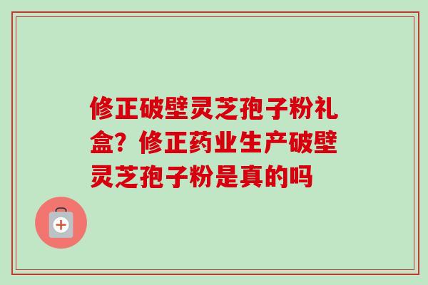 修正破壁灵芝孢子粉礼盒?修正药业生产破壁灵芝孢子粉是真的吗-第1张图片-卓越灵芝孢子粉 修正破壁灵芝孢子粉礼盒?修正药业生产破壁灵芝孢子粉是真的吗-第1张图片-卓越灵芝孢子粉