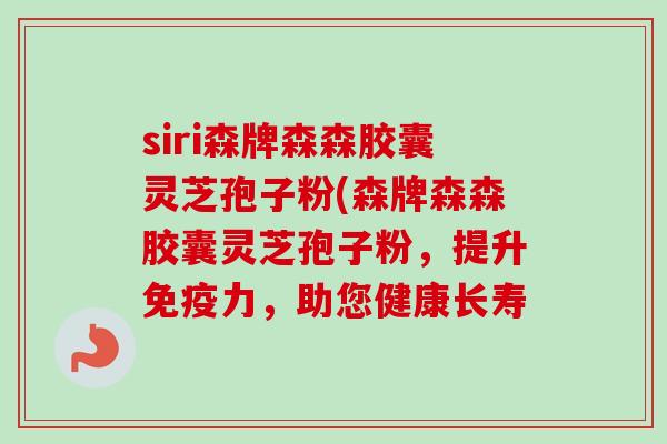 siri森牌森森胶囊灵芝孢子粉(森牌森森胶囊灵芝孢子粉,提升免疫力,助您健康长寿-第1张图片-卓越灵芝孢子粉 siri森牌森森胶囊灵芝孢子粉(森牌森森胶囊灵芝孢子粉,提升免疫力,助您健康长寿-第1张图片-卓越灵芝孢子粉