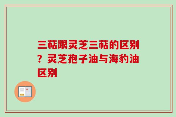 三萜跟灵芝三萜的区别?灵芝孢子油与海豹油区别-第1张图片-卓越灵芝孢子粉 三萜跟灵芝三萜的区别?灵芝孢子油与海豹油区别-第1张图片-卓越灵芝孢子粉