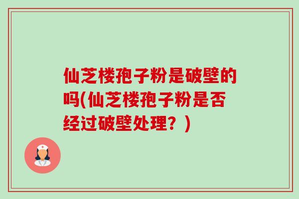 仙芝楼孢子粉是破壁的吗(仙芝楼孢子粉是否经过破壁处理?)-第1张图片-卓越灵芝孢子粉 仙芝楼孢子粉是破壁的吗(仙芝楼孢子粉是否经过破壁处理?)-第1张图片-卓越灵芝孢子粉