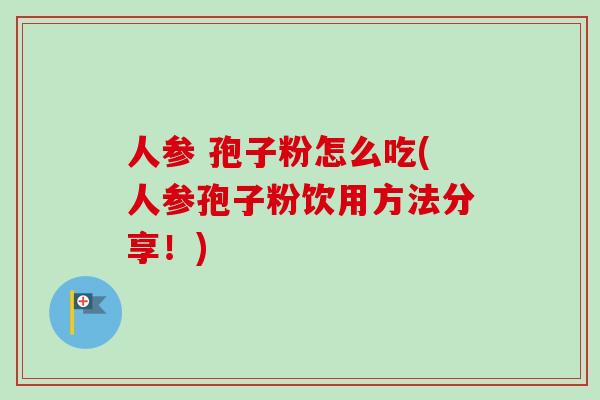 人参 孢子粉怎么吃(人参孢子粉饮用方法分享！)-第1张图片-卓越灵芝孢子粉