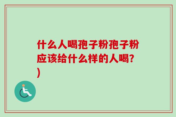 什么人喝孢子粉孢子粉应该给什么样的人喝?)-第1张图片-卓越灵芝孢子粉 什么人喝孢子粉孢子粉应该给什么样的人喝?)-第1张图片-卓越灵芝孢子粉