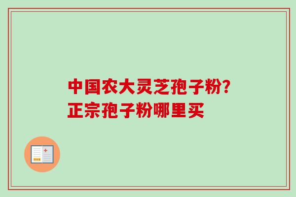 中国农大灵芝孢子粉？正宗孢子粉哪里买-第1张图片-卓越灵芝孢子粉