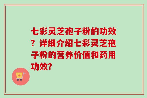 七彩灵芝孢子粉的功效？详细介绍七彩灵芝孢子粉的营养价值和药用功效？-第1张图片-卓越灵芝孢子粉