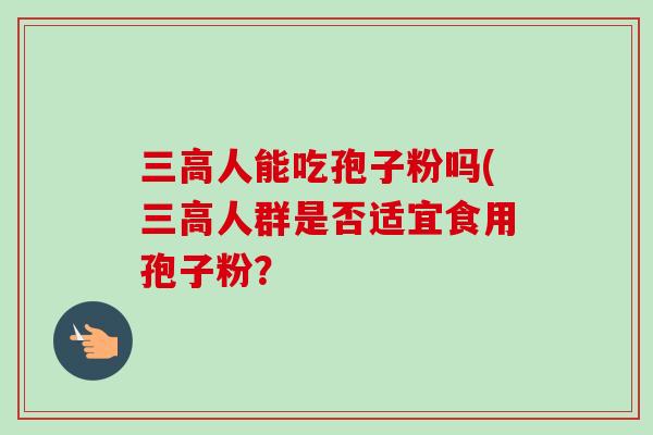 三高人能吃孢子粉吗(三高人群是否适宜食用孢子粉？-第1张图片-卓越灵芝孢子粉
