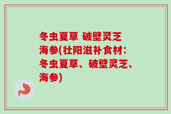 冬虫夏草 破壁灵芝 海参(壮阳滋补食材:冬虫夏草、破壁灵芝、海参)-第1张图片-卓越灵芝孢子粉 冬虫夏草 破壁灵芝 海参(壮阳滋补食材:冬虫夏草、破壁灵芝、海参)-第1张图片-卓越灵芝孢子粉