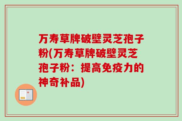 万寿草牌破壁灵芝孢子粉(万寿草牌破壁灵芝孢子粉:提高免疫力的神奇补品)-第1张图片-卓越灵芝孢子粉 万寿草牌破壁灵芝孢子粉(万寿草牌破壁灵芝孢子粉:提高免疫力的神奇补品)-第1张图片-卓越灵芝孢子粉