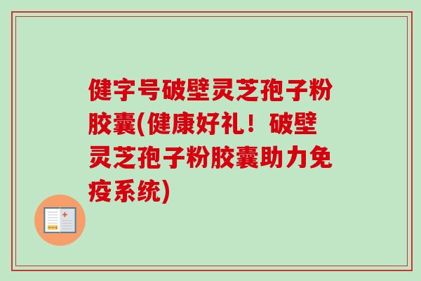 健字号破壁灵芝孢子粉胶囊(健康好礼！破壁灵芝孢子粉胶囊助力免疫系统)-第1张图片-卓越灵芝孢子粉