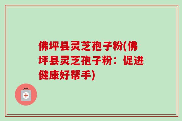 佛坪县灵芝孢子粉(佛坪县灵芝孢子粉:促进健康好帮手)-第1张图片-卓越灵芝孢子粉 佛坪县灵芝孢子粉(佛坪县灵芝孢子粉:促进健康好帮手)-第1张图片-卓越灵芝孢子粉