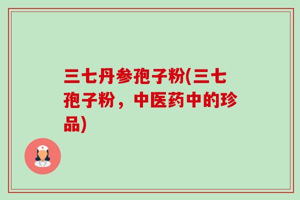 三七丹参孢子粉(三七孢子粉,中医药中的珍品)-第1张图片-卓越灵芝孢子粉 三七丹参孢子粉(三七孢子粉,中医药中的珍品)-第1张图片-卓越灵芝孢子粉