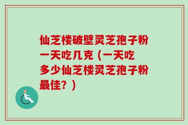 仙芝楼破壁灵芝孢子粉一天吃几克 (一天吃多少仙芝楼灵芝孢子粉最佳？)-第1张图片-卓越灵芝孢子粉