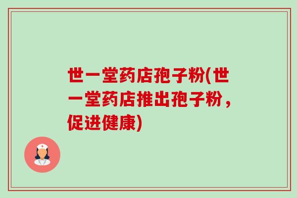 世一堂药店孢子粉(世一堂药店推出孢子粉，促进健康)-第1张图片-卓越灵芝孢子粉