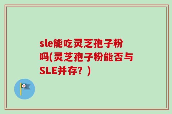 sle能吃灵芝孢子粉吗(灵芝孢子粉能否与SLE并存?)-第1张图片-卓越灵芝孢子粉 sle能吃灵芝孢子粉吗(灵芝孢子粉能否与SLE并存?)-第1张图片-卓越灵芝孢子粉