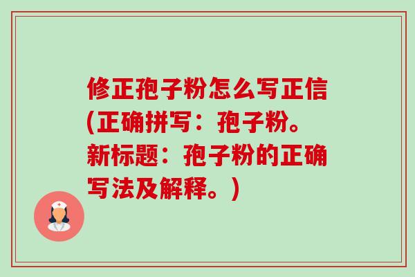 修正孢子粉怎么写正信(正确拼写:孢子粉。新标题:孢子粉的正确写法及解释。)-第1张图片-卓越灵芝孢子粉 修正孢子粉怎么写正信(正确拼写:孢子粉。新标题:孢子粉的正确写法及解释。)-第1张图片-卓越灵芝孢子粉