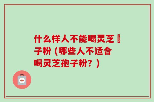 什么样人不能喝灵芝玸子粉 (哪些人不适合喝灵芝孢子粉?)-第1张图片-卓越灵芝孢子粉 什么样人不能喝灵芝玸子粉 (哪些人不适合喝灵芝孢子粉?)-第1张图片-卓越灵芝孢子粉