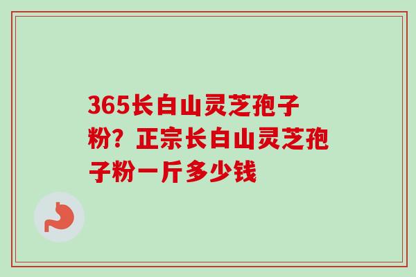 365长白山灵芝孢子粉？正宗长白山灵芝孢子粉一斤多少钱-第1张图片-卓越灵芝孢子粉