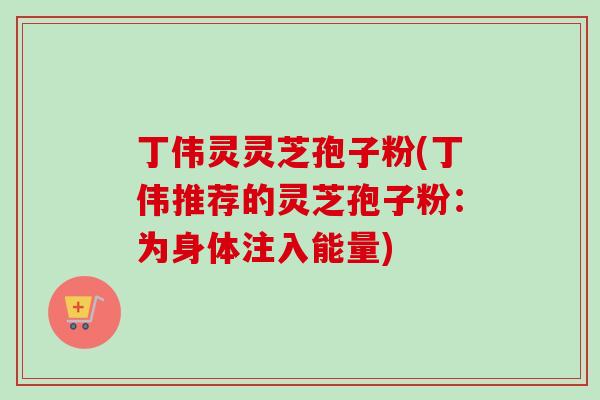 丁伟灵灵芝孢子粉(丁伟推荐的灵芝孢子粉:为身体注入能量)-第1张图片-卓越灵芝孢子粉 丁伟灵灵芝孢子粉(丁伟推荐的灵芝孢子粉:为身体注入能量)-第1张图片-卓越灵芝孢子粉