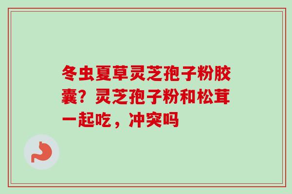 冬虫夏草灵芝孢子粉胶囊?灵芝孢子粉和松茸一起吃,冲突吗-第1张图片-卓越灵芝孢子粉 冬虫夏草灵芝孢子粉胶囊?灵芝孢子粉和松茸一起吃,冲突吗-第1张图片-卓越灵芝孢子粉