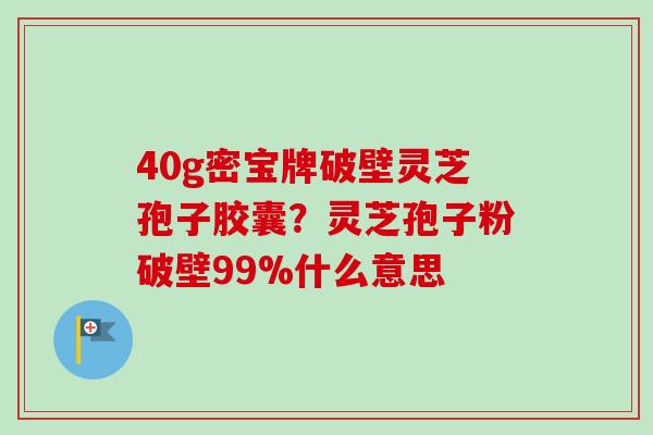 40g密宝牌破壁灵芝孢子胶囊?灵芝孢子粉破壁99%什么意思-第1张图片-卓越灵芝孢子粉 40g密宝牌破壁灵芝孢子胶囊?灵芝孢子粉破壁99%什么意思-第1张图片-卓越灵芝孢子粉