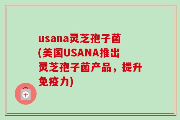 usana灵芝孢子菌(美国USANA推出灵芝孢子菌产品,提升免疫力)-第1张图片-卓越灵芝孢子粉 usana灵芝孢子菌(美国USANA推出灵芝孢子菌产品,提升免疫力)-第1张图片-卓越灵芝孢子粉
