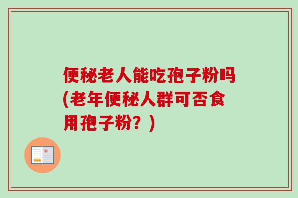 便秘老人能吃孢子粉吗(老年便秘人群可否食用孢子粉?)-第1张图片-卓越灵芝孢子粉 便秘老人能吃孢子粉吗(老年便秘人群可否食用孢子粉?)-第1张图片-卓越灵芝孢子粉