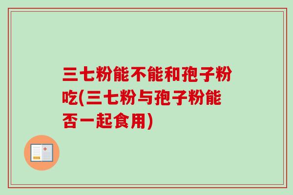 三七粉能不能和孢子粉吃(三七粉与孢子粉能否一起食用)-第1张图片-卓越灵芝孢子粉 三七粉能不能和孢子粉吃(三七粉与孢子粉能否一起食用)-第1张图片-卓越灵芝孢子粉