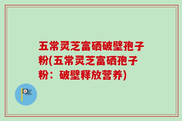五常灵芝富硒破壁孢子粉(五常灵芝富硒孢子粉:破壁释放营养)-第1张图片-卓越灵芝孢子粉 五常灵芝富硒破壁孢子粉(五常灵芝富硒孢子粉:破壁释放营养)-第1张图片-卓越灵芝孢子粉