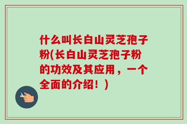 什么叫长白山灵芝孢子粉(长白山灵芝孢子粉的功效及其应用,一个全面的介绍!)-第1张图片-卓越灵芝孢子粉 什么叫长白山灵芝孢子粉(长白山灵芝孢子粉的功效及其应用,一个全面的介绍!)-第1张图片-卓越灵芝孢子粉