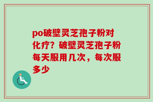 po破壁灵芝孢子粉对化疗?破壁灵芝孢子粉每天服用几次,每次服多少-第1张图片-卓越灵芝孢子粉 po破壁灵芝孢子粉对化疗?破壁灵芝孢子粉每天服用几次,每次服多少-第1张图片-卓越灵芝孢子粉
